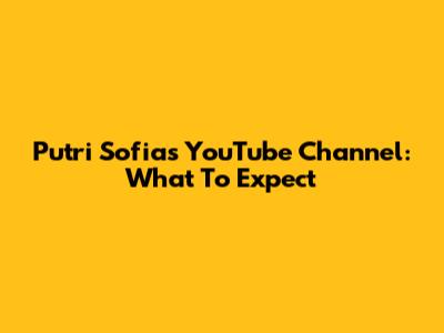 Putri Sofia's YouTube Channel: What To Expect