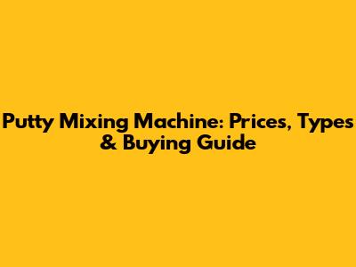 Putty Mixing Machine: Prices, Types & Buying Guide