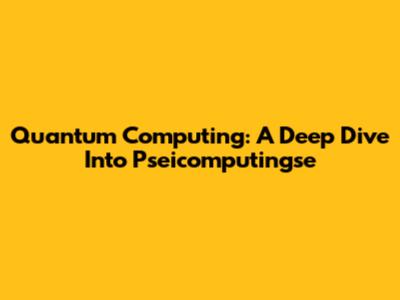 Quantum Computing: A Deep Dive Into Pseicomputingse