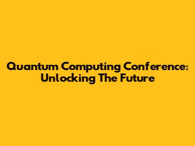 Quantum Computing Conference: Unlocking The Future
