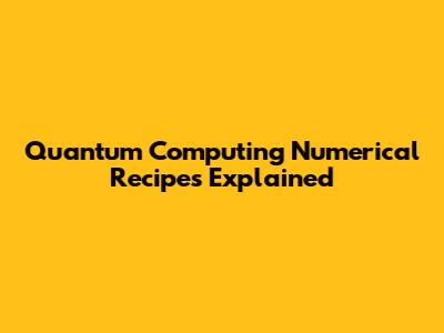Quantum Computing Numerical Recipes Explained