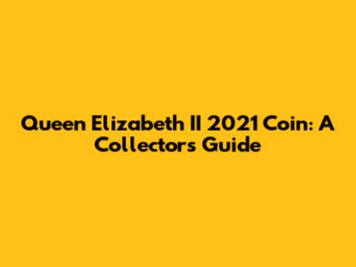 Queen Elizabeth II 2021 Coin: A Collector's Guide
