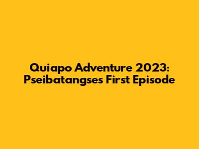 Quiapo Adventure 2023: Pseibatangse's First Episode
