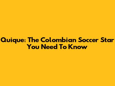 Quique: The Colombian Soccer Star You Need To Know