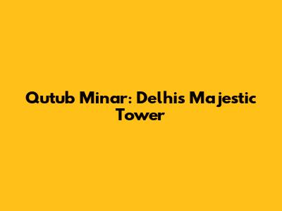 Qutub Minar: Delhi's Majestic Tower