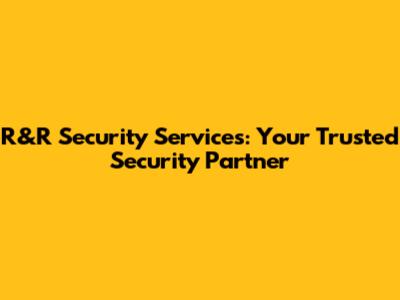 R&R Security Services: Your Trusted Security Partner