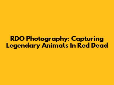 RDO Photography: Capturing Legendary Animals In Red Dead