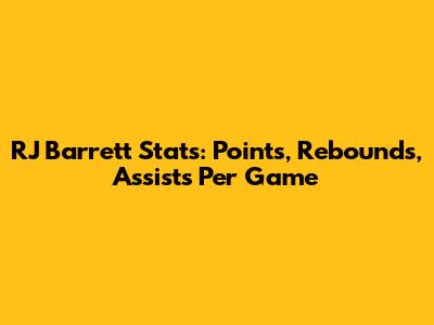 RJ Barrett Stats: Points, Rebounds, Assists Per Game