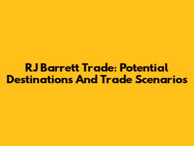 RJ Barrett Trade: Potential Destinations And Trade Scenarios