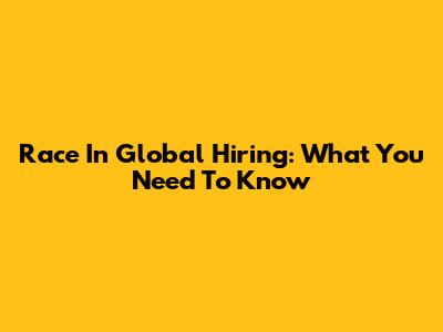 Race In Global Hiring: What You Need To Know