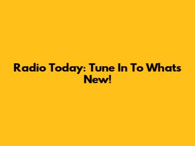 Radio Today: Tune In To What's New!
