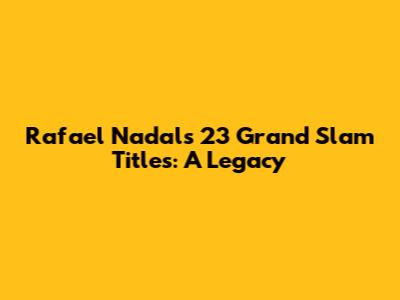 Rafael Nadal's 23 Grand Slam Titles: A Legacy