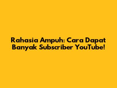 Rahasia Ampuh: Cara Dapat Banyak Subscriber YouTube!