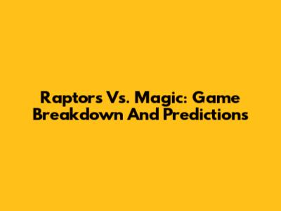 Raptors Vs. Magic: Game Breakdown And Predictions