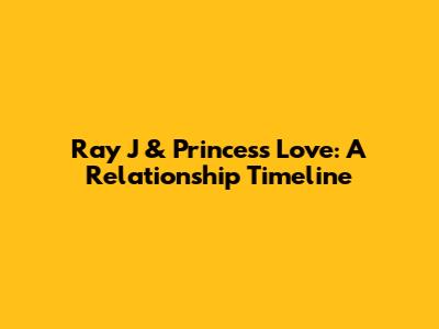 Ray J & Princess Love: A Relationship Timeline