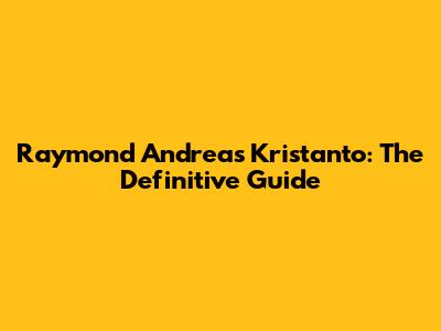 Raymond Andreas Kristanto: The Definitive Guide