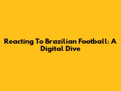 Reacting To Brazilian Football: A Digital Dive