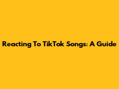 Reacting To TikTok Songs: A Guide
