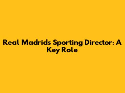 Real Madrid's Sporting Director: A Key Role
