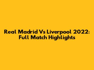 Real Madrid Vs Liverpool 2022: Full Match Highlights