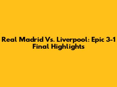 Real Madrid Vs. Liverpool: Epic 3-1 Final Highlights