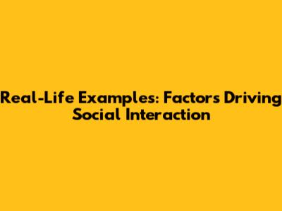 Real-Life Examples: Factors Driving Social Interaction