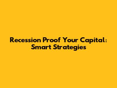 Recession Proof Your Capital: Smart Strategies