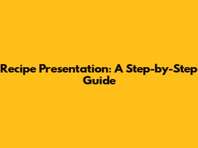 Recipe Presentation: A Step-by-Step Guide
