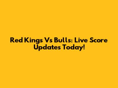 Red Kings Vs Bulls: Live Score Updates Today!