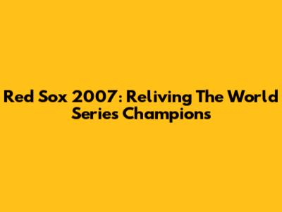 Red Sox 2007: Reliving The World Series Champions