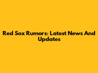 Red Sox Rumors: Latest News And Updates