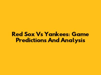 Red Sox Vs Yankees: Game Predictions And Analysis