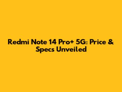 Redmi Note 14 Pro+ 5G: Price & Specs Unveiled