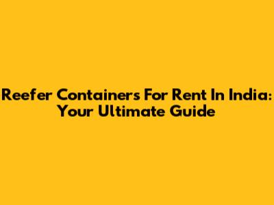 Reefer Containers For Rent In India: Your Ultimate Guide