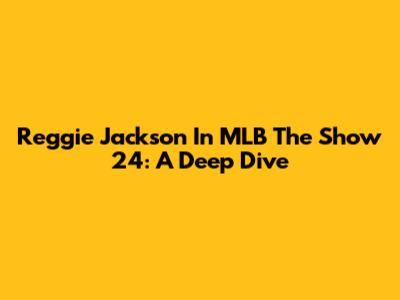 Reggie Jackson In MLB The Show 24: A Deep Dive
