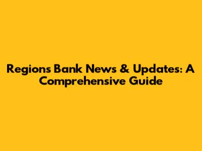 Regions Bank News & Updates: A Comprehensive Guide
