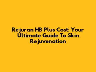 Rejuran HB Plus Cost: Your Ultimate Guide To Skin Rejuvenation