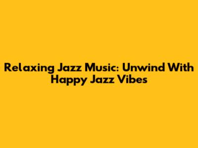 Relaxing Jazz Music: Unwind With Happy Jazz Vibes