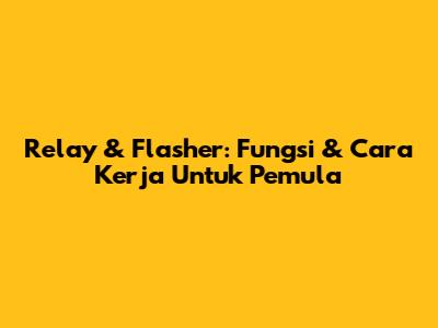 Relay & Flasher: Fungsi & Cara Kerja Untuk Pemula