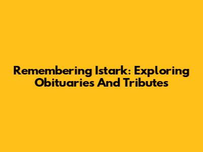 Remembering Istark: Exploring Obituaries And Tributes