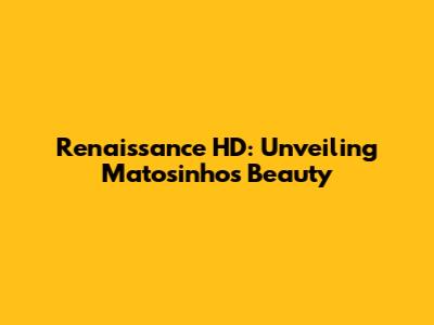 Renaissance HD: Unveiling Matosinhos' Beauty