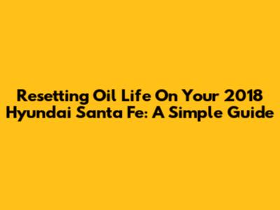 Resetting Oil Life On Your 2018 Hyundai Santa Fe: A Simple Guide