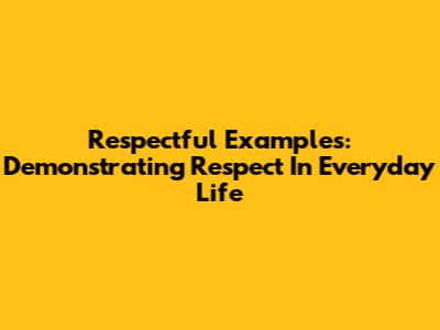 Respectful Examples: Demonstrating Respect In Everyday Life