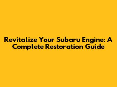 Revitalize Your Subaru Engine: A Complete Restoration Guide