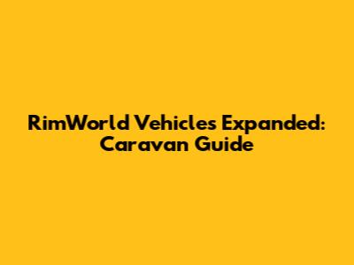 RimWorld Vehicles Expanded: Caravan Guide