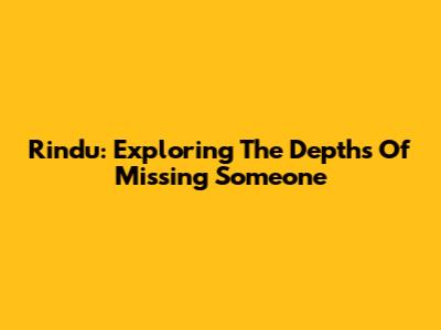 Rindu: Exploring The Depths Of Missing Someone