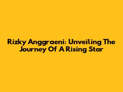Rizky Anggraeni: Unveiling The Journey Of A Rising Star