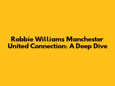 Robbie Williams' Manchester United Connection: A Deep Dive