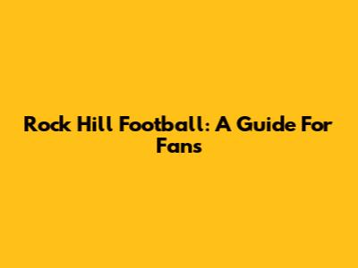 Rock Hill Football: A Guide For Fans