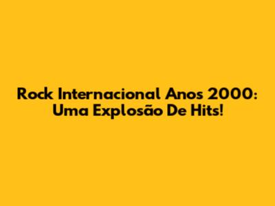 Rock Internacional Anos 2000: Uma Explosão De Hits!